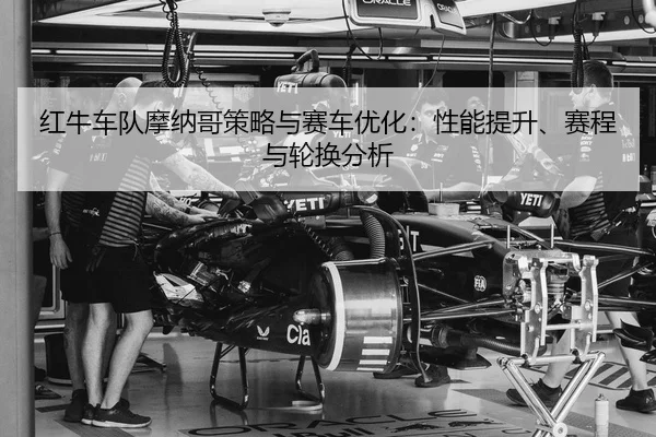 红牛车队摩纳哥策略与赛车优化：性能提升、赛程与轮换分析