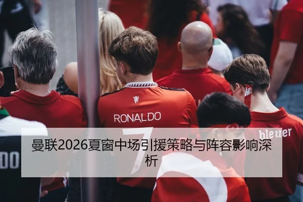 曼联2026夏窗中场引援策略与阵容影响深析
